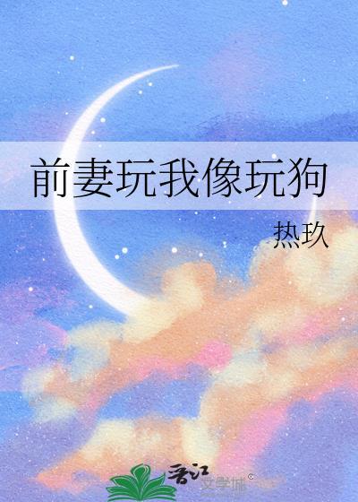 前妻玩我像玩狗  笔趣阁