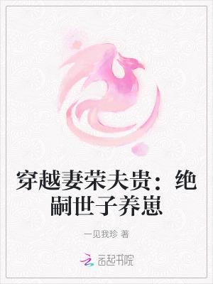 穿越妻荣夫贵绝嗣世子养崽 完整版免费阅读