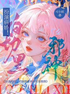 扮演病娇!白切黑邪神腰软易推倒txt