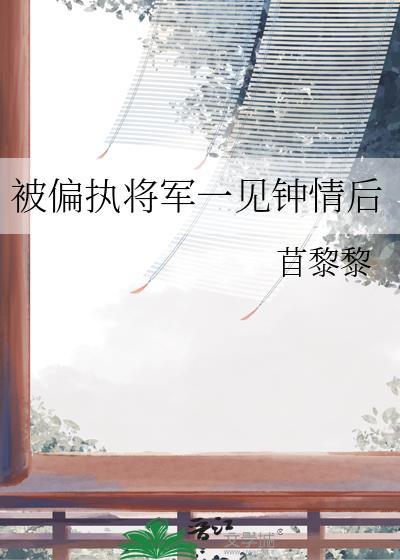 被偏执将军一见钟情后全文阅读