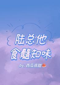陆总他食髓知味(西瓜很甜)全文免费阅读